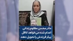 مادر محسن مظلوم زندانی اعدام شده می‌خواهد لااقل پیکر فرزندش را تحویل دهند